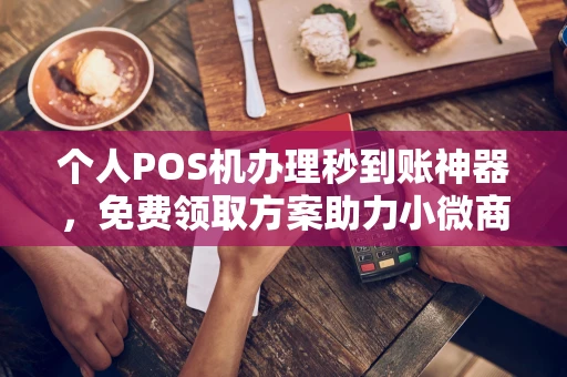 周至个人POS机办理秒到账神器，免费领取方案助力小微商户稳定收款