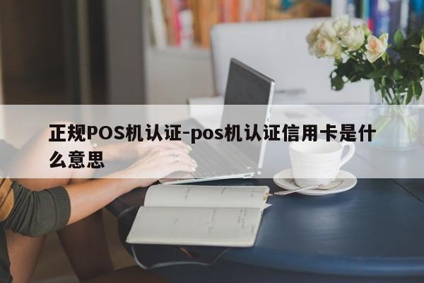 周至正规POS机认证-pos机认证信用卡是什么意思